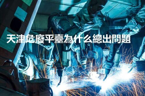 天津危廢平臺為什么總出問題環(huán)境衛(wèi)士：如何有效處理危險廢棄物？